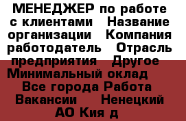 МЕНЕДЖЕР по работе с клиентами › Название организации ­ Компания-работодатель › Отрасль предприятия ­ Другое › Минимальный оклад ­ 1 - Все города Работа » Вакансии   . Ненецкий АО,Кия д.